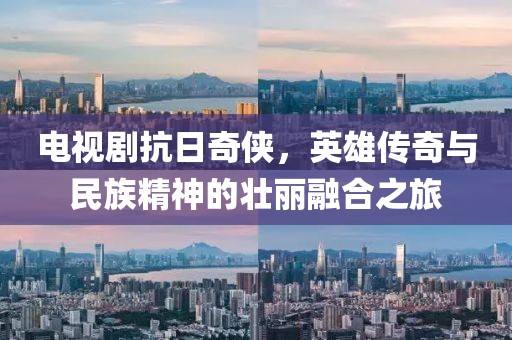 電視劇抗日奇?zhèn)b，英雄傳奇與民族精神的壯麗融合之旅