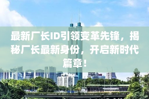 最新廠長(zhǎng)ID引領(lǐng)變革先鋒，揭秘廠長(zhǎng)最新身份，開(kāi)啟新時(shí)代篇章！