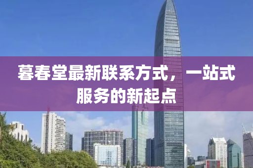 暮春堂最新聯(lián)系方式，一站式服務(wù)的新起點