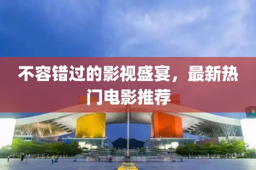 不容錯過的影視盛宴，最新熱門電影推薦