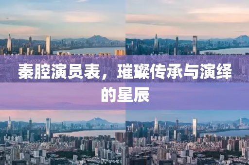 秦腔演員表，璀璨傳承與演繹的星辰