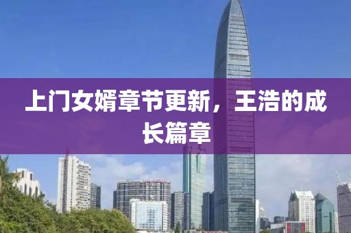 上門(mén)女婿章節(jié)更新，王浩的成長(zhǎng)篇章