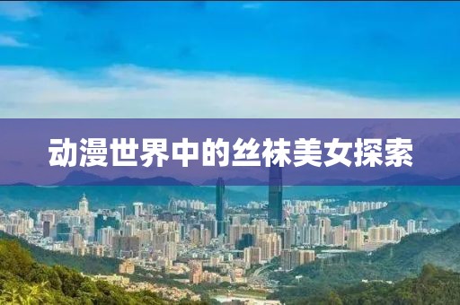 動(dòng)漫世界中的絲襪美女探索