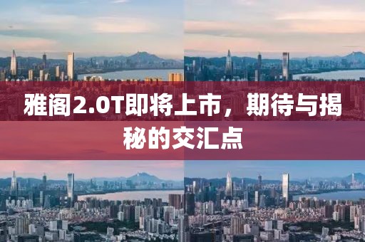 雅閣2.0T即將上市，期待與揭秘的交匯點