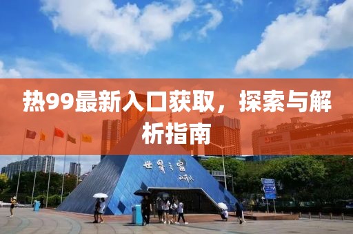 熱99最新入口獲取，探索與解析指南