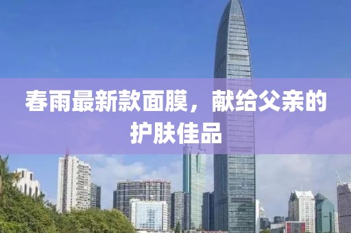 春雨最新款面膜，獻(xiàn)給父親的護(hù)膚佳品