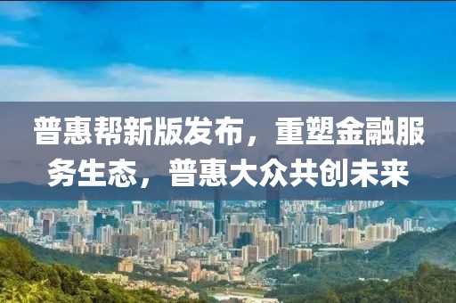 普惠幫新版發(fā)布，重塑金融服務(wù)生態(tài)，普惠大眾共創(chuàng)未來(lái)
