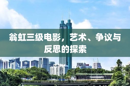 翁虹三級電影，藝術(shù)、爭議與反思的探索