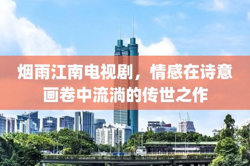 煙雨江南電視劇，情感在詩意畫卷中流淌的傳世之作