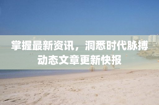 掌握最新資訊，洞悉時代脈搏動態(tài)文章更新快報