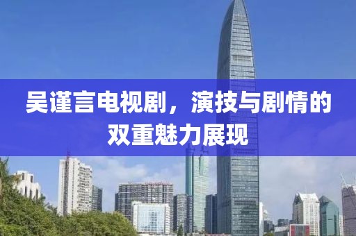 吳謹(jǐn)言電視劇，演技與劇情的雙重魅力展現(xiàn)