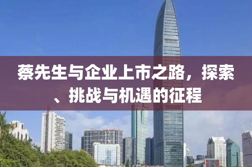 蔡先生與企業(yè)上市之路，探索、挑戰(zhàn)與機遇的征程
