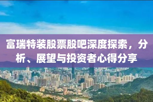 富瑞特裝股票股吧深度探索，分析、展望與投資者心得分享