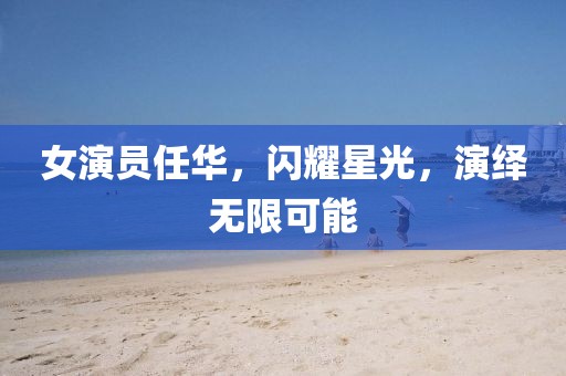 女演員任華，閃耀星光，演繹無限可能