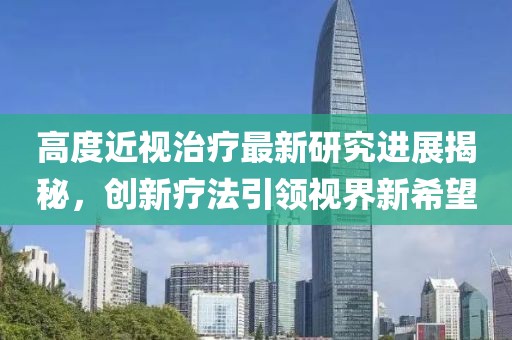 高度近視治療最新研究進(jìn)展揭秘，創(chuàng)新療法引領(lǐng)視界新希望
