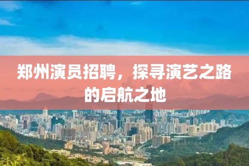 鄭州演員招聘，探尋演藝之路的啟航之地
