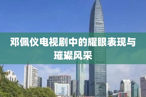 鄧佩儀電視劇中的耀眼表現(xiàn)與璀璨風采