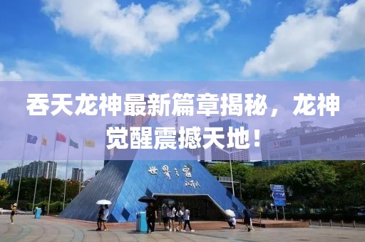 吞天龍神最新篇章揭秘，龍神覺醒震撼天地！