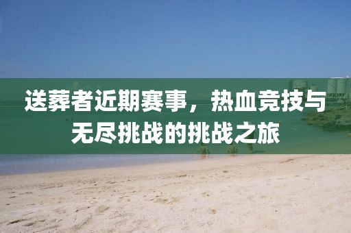 送葬者近期賽事，熱血競技與無盡挑戰(zhàn)的挑戰(zhàn)之旅