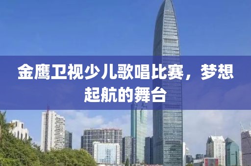 金鷹衛(wèi)視少兒歌唱比賽，夢想起航的舞臺