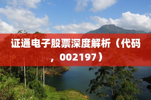 證通電子股票深度解析（代碼，002197）