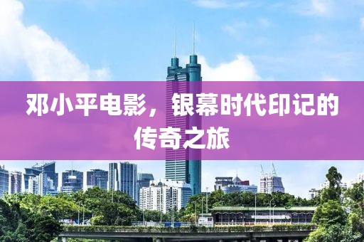 鄧小平電影，銀幕時代印記的傳奇之旅