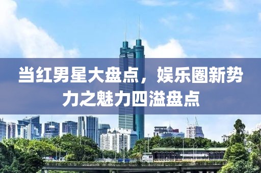 當(dāng)紅男星大盤點(diǎn)，娛樂圈新勢(shì)力之魅力四溢盤點(diǎn)