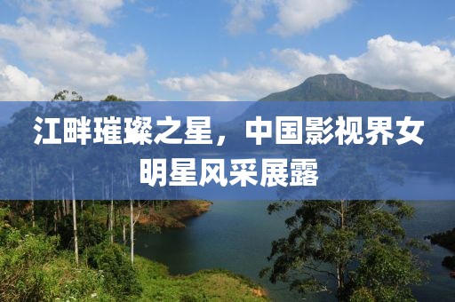 江畔璀璨之星，中國(guó)影視界女明星風(fēng)采展露