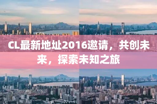 CL最新地址2016邀請，共創(chuàng)未來，探索未知之旅