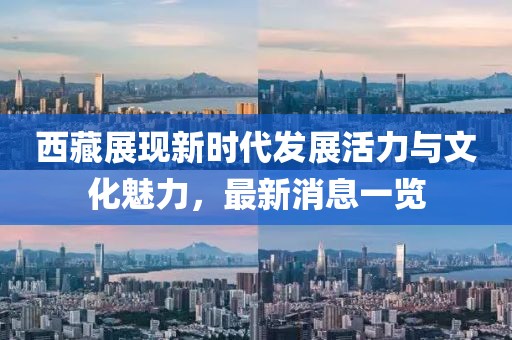 西藏展現(xiàn)新時代發(fā)展活力與文化魅力，最新消息一覽