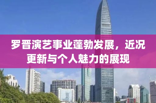 羅晉演藝事業(yè)蓬勃發(fā)展，近況更新與個(gè)人魅力的展現(xiàn)
