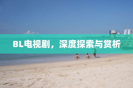 BL電視劇，深度探索與賞析
