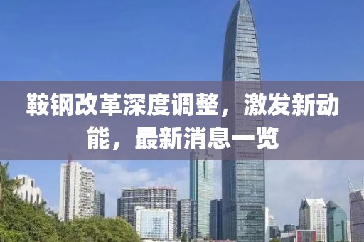 鞍鋼改革深度調整，激發(fā)新動能，最新消息一覽