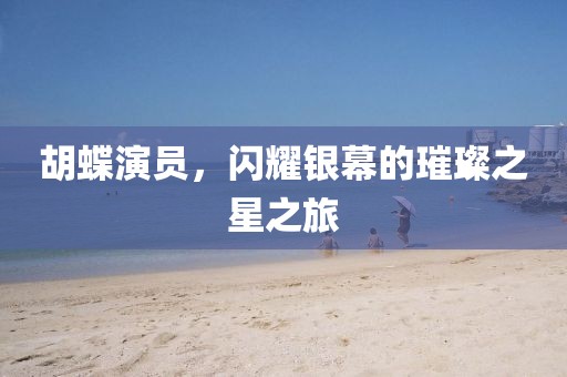 胡蝶演員，閃耀銀幕的璀璨之星之旅