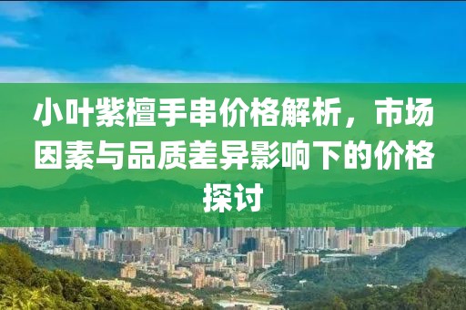 小葉紫檀手串價(jià)格解析，市場(chǎng)因素與品質(zhì)差異影響下的價(jià)格探討