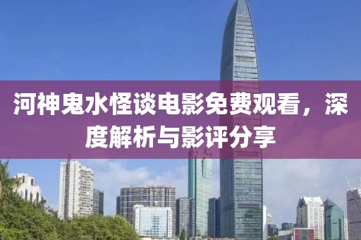 河神鬼水怪談電影免費觀看，深度解析與影評分享