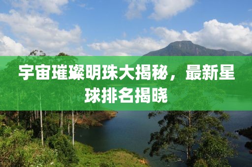 宇宙璀璨明珠大揭秘，最新星球排名揭曉