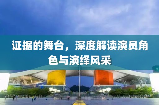 證據(jù)的舞臺(tái)，深度解讀演員角色與演繹風(fēng)采