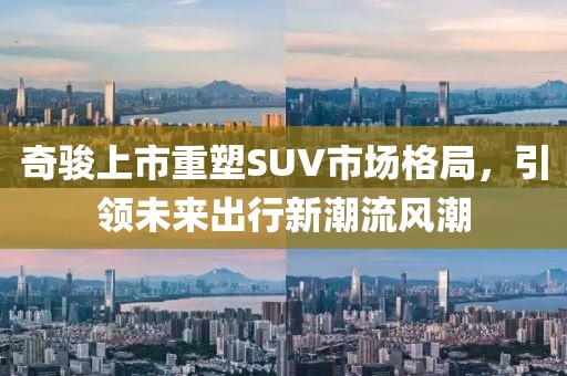 奇駿上市重塑SUV市場格局，引領(lǐng)未來出行新潮流風(fēng)潮