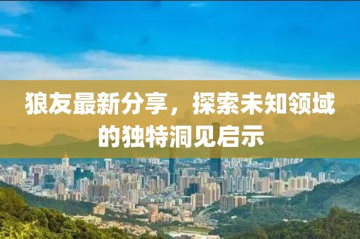 狼友最新分享，探索未知領(lǐng)域的獨(dú)特洞見啟示