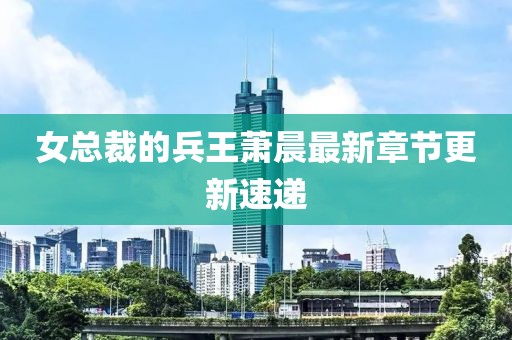 女總裁的兵王蕭晨最新章節(jié)更新速遞