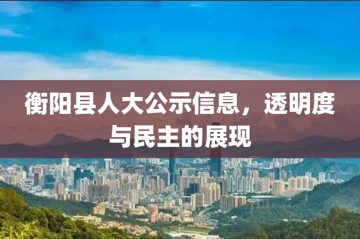 衡陽縣人大公示信息，透明度與民主的展現(xiàn)