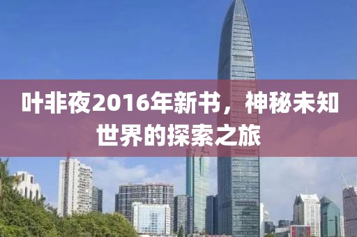 葉非夜2016年新書，神秘未知世界的探索之旅