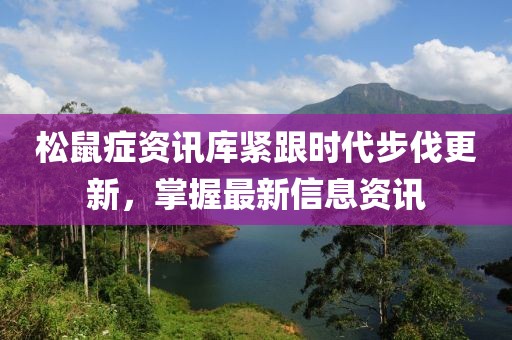 松鼠癥資訊庫緊跟時代步伐更新，掌握最新信息資訊