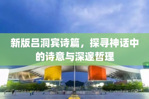新版呂洞賓詩篇，探尋神話中的詩意與深邃哲理