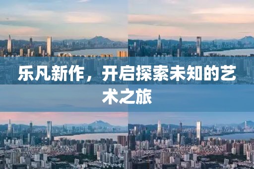 樂(lè)凡新作，開(kāi)啟探索未知的藝術(shù)之旅