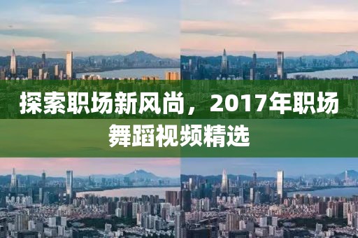 探索職場(chǎng)新風(fēng)尚，2017年職場(chǎng)舞蹈視頻精選