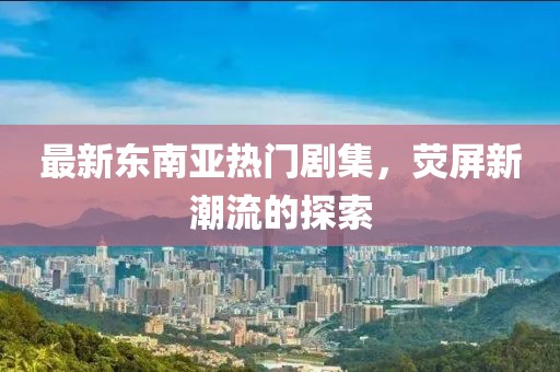 最新東南亞熱門劇集，熒屏新潮流的探索