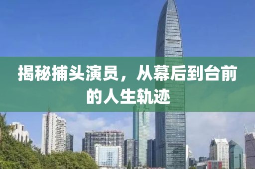 揭秘捕頭演員，從幕后到臺(tái)前的人生軌跡