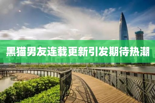 黑貓男友連載更新引發(fā)期待熱潮
